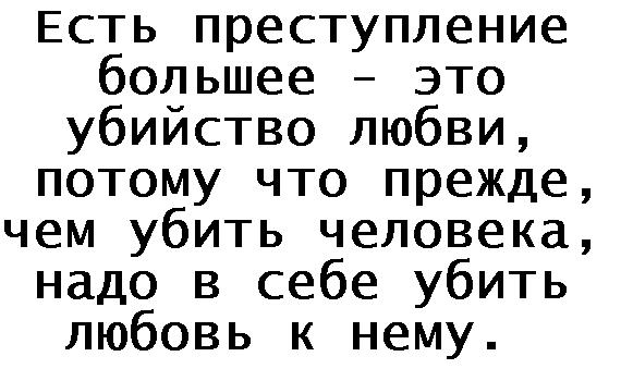 Есть преступление большее - это убийство любви, потому что прежде, чем убить человека, надо в себе убить любовь к нему.