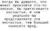 Когда Вы думаете, что может произойти что-то плохое, Вы притягиваете несчастья. И чем реальнее Вы представляете эти несчастья, тем больший наносите вред.